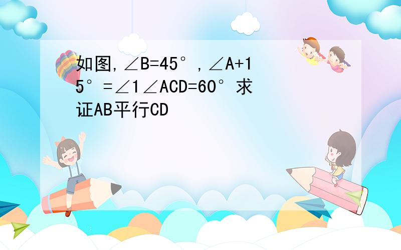 如图,∠B=45°,∠A+15°=∠1∠ACD=60°求证AB平行CD