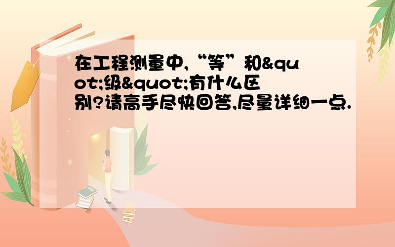 在工程测量中,“等”和"级"有什么区别?请高手尽快回答,尽量详细一点.