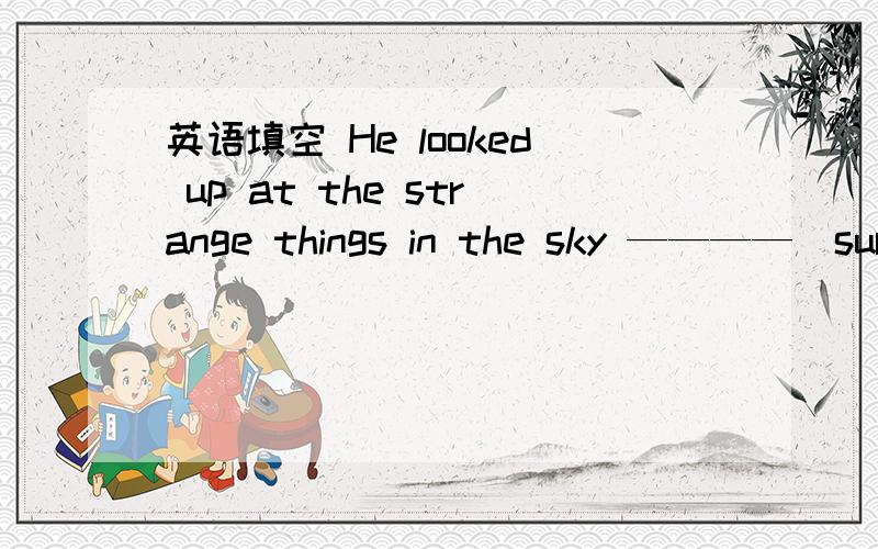 英语填空 He looked up at the strange things in the sky ————（surprise）