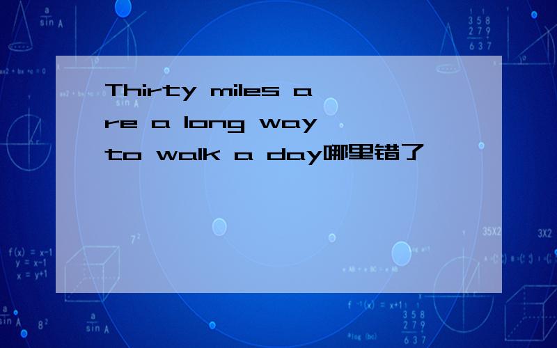 Thirty miles are a long way to walk a day哪里错了