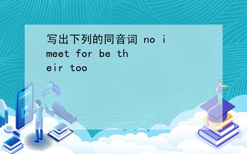 写出下列的同音词 no i meet for be their too