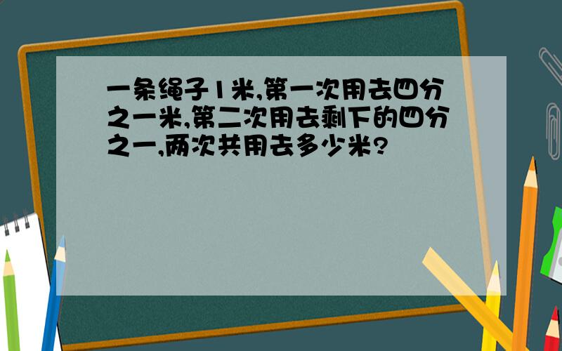 一条绳子1米,第一次用去四分之一米,第二次用去剩下的四分之一,两次共用去多少米?