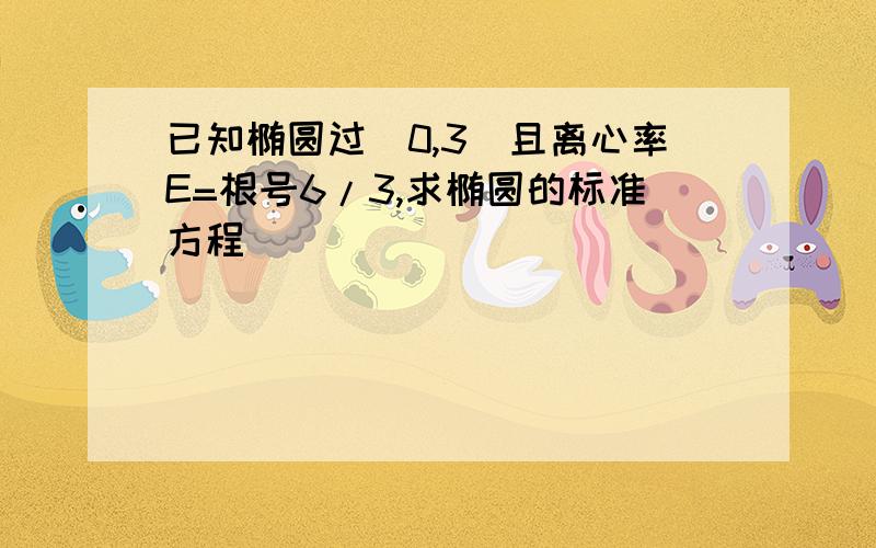 已知椭圆过(0,3)且离心率E=根号6/3,求椭圆的标准方程