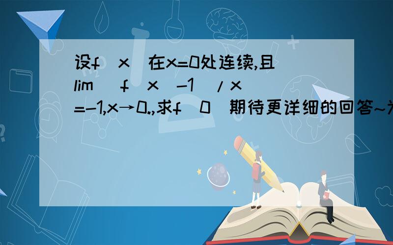 设f（x）在x=0处连续,且lim （f（x）-1）/x=-1,x→0.,求f(0)期待更详细的回答~为什么否则已知的极限不存在？