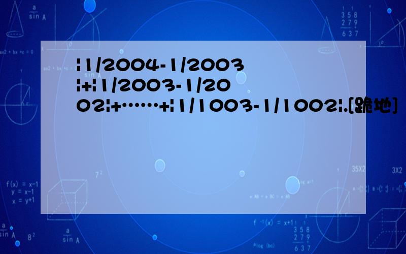 |1/2004-1/2003|+|1/2003-1/2002|+……+|1/1003-1/1002|.[跪地]