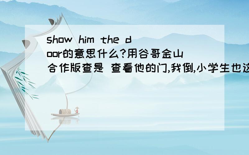 show him the door的意思什么?用谷哥金山合作版查是 查看他的门,我倒,小学生也这知道这样翻译不对