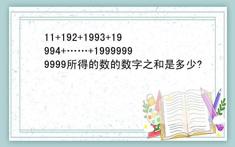 11+192+1993+19994+……+19999999999所得的数的数字之和是多少?