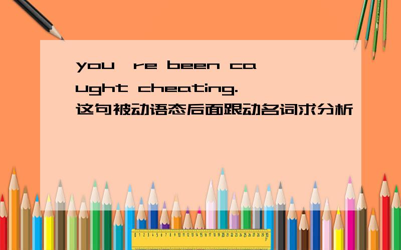 you're been caught cheating.这句被动语态后面跟动名词求分析