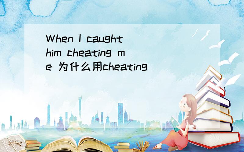 When I caught him cheating me 为什么用cheating