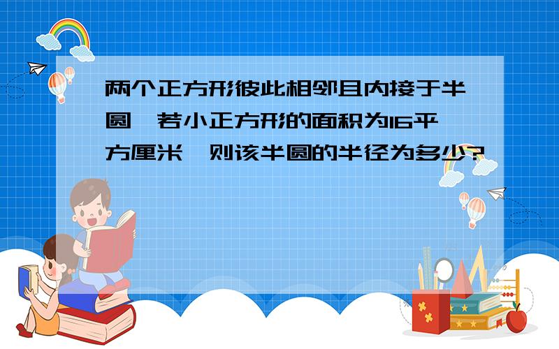 两个正方形彼此相邻且内接于半圆,若小正方形的面积为16平方厘米,则该半圆的半径为多少?