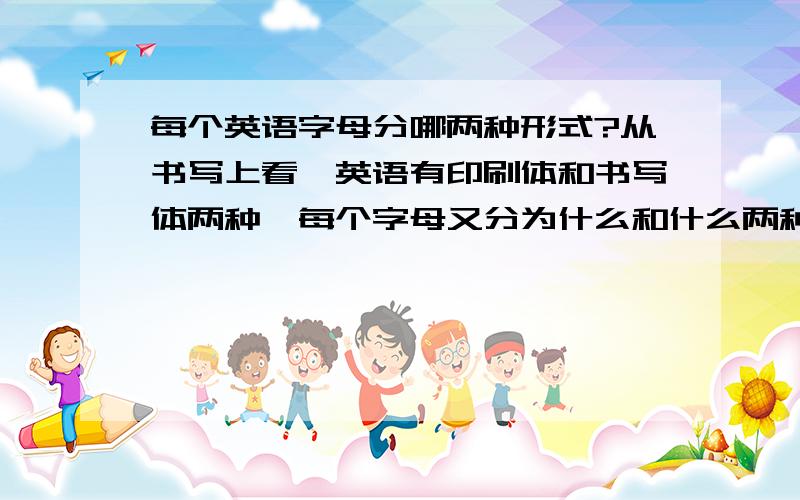 每个英语字母分哪两种形式?从书写上看,英语有印刷体和书写体两种,每个字母又分为什么和什么两种形式?