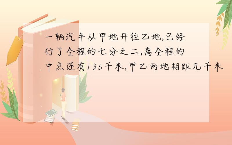 一辆汽车从甲地开往乙地,已经行了全程的七分之二,离全程的中点还有135千米,甲乙两地相距几千米