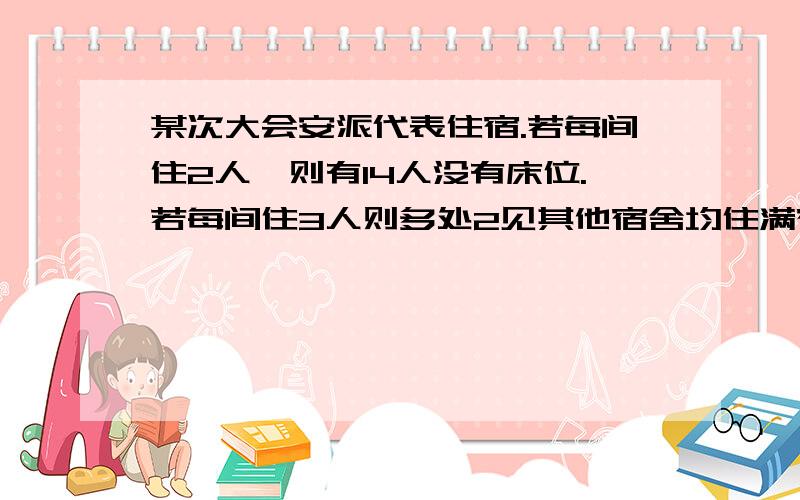 某次大会安派代表住宿.若每间住2人,则有14人没有床位.若每间住3人则多处2见其他宿舍均住满宿舍有几间?讲详细些.