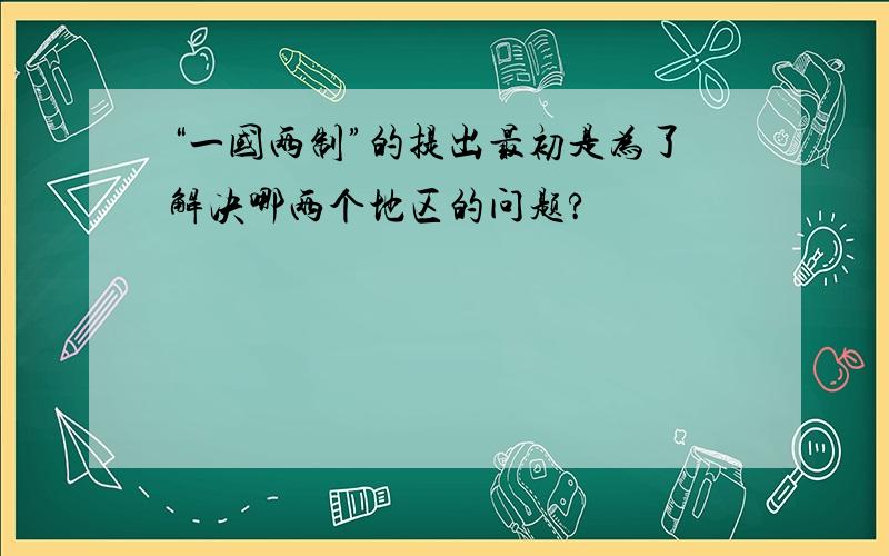 “一国两制”的提出最初是为了解决哪两个地区的问题?