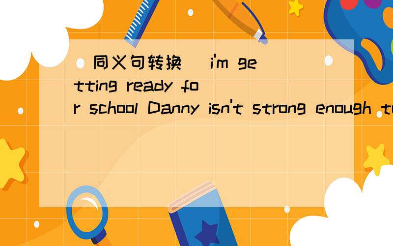 （同义句转换） i'm getting ready for school Danny isn't strong enough to throw the ballwe were walking to the bus stop.对划线部分提问------------------------------改为一般疑问句Tom studies hard.lily has a lot of book