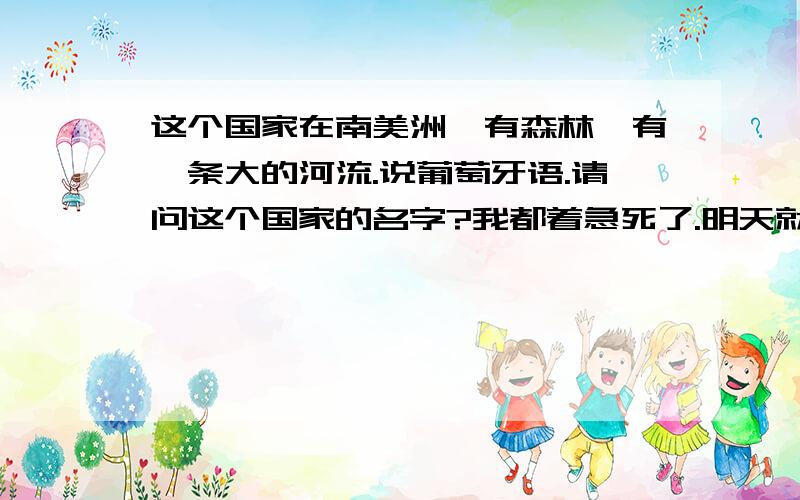 这个国家在南美洲,有森林,有一条大的河流.说葡萄牙语.请问这个国家的名字?我都着急死了.明天就要讲课了.