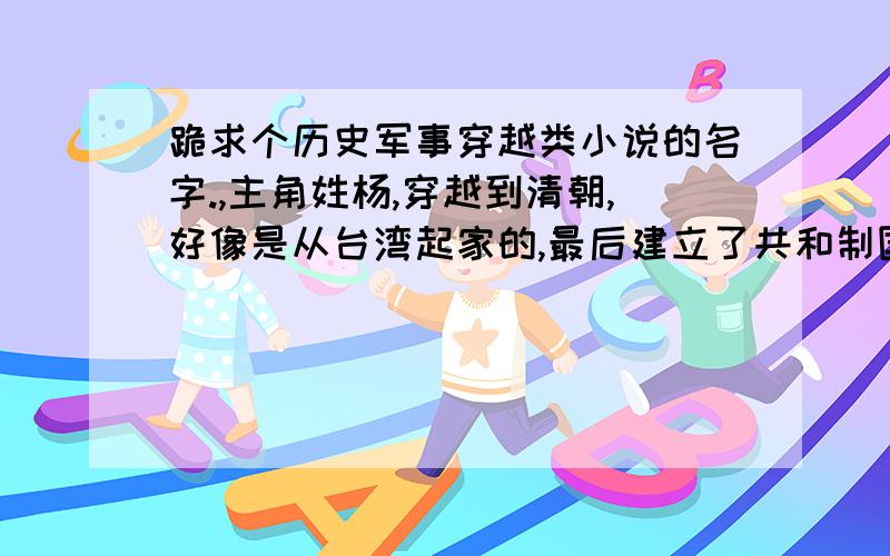 跪求个历史军事穿越类小说的名字.,主角姓杨,穿越到清朝,好像是从台湾起家的,最后建立了共和制国家!