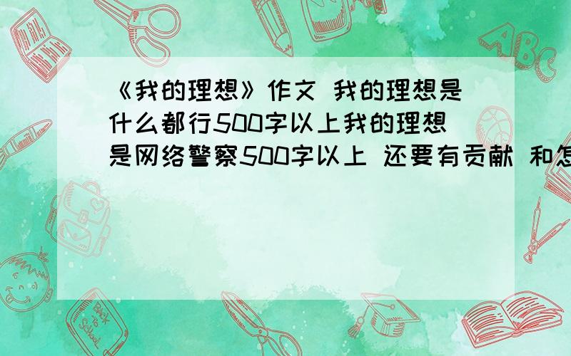 《我的理想》作文 我的理想是什么都行500字以上我的理想是网络警察500字以上 还要有贡献 和怎么实践截至时间8点