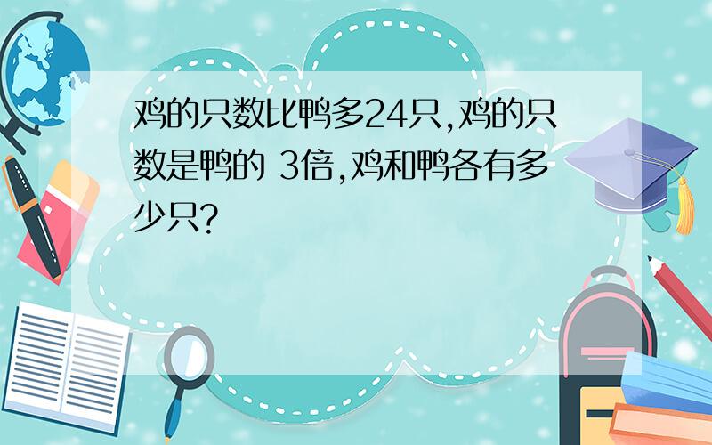 鸡的只数比鸭多24只,鸡的只数是鸭的 3倍,鸡和鸭各有多少只?