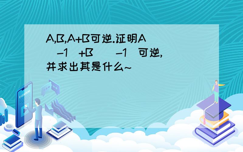 A,B,A+B可逆.证明A^(-1)+B^(-1)可逆,并求出其是什么~