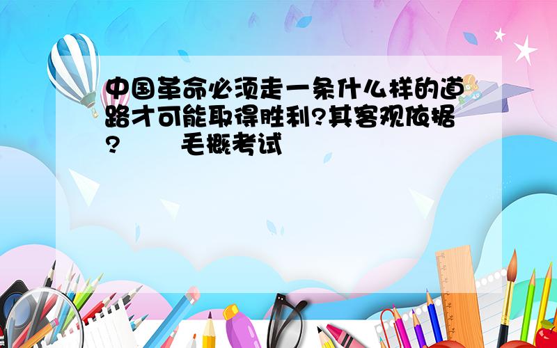 中国革命必须走一条什么样的道路才可能取得胜利?其客观依据?       毛概考试