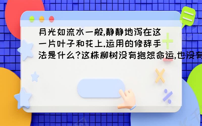 月光如流水一般,静静地泻在这一片叶子和花上.运用的修辞手法是什么?这株柳树没有抱怨命运,也没有畏怯生存之危险和艰难,而是聚合全部身心之力与身存环境抗争.这句的修辞手法又是什么