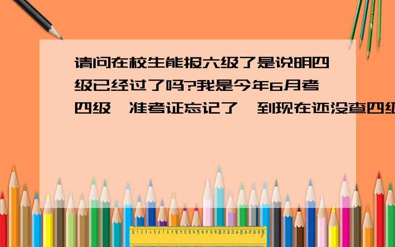 请问在校生能报六级了是说明四级已经过了吗?我是今年6月考四级,准考证忘记了,到现在还没查四级成绩,但现在已经成功报了六级,我四级过了嘛?