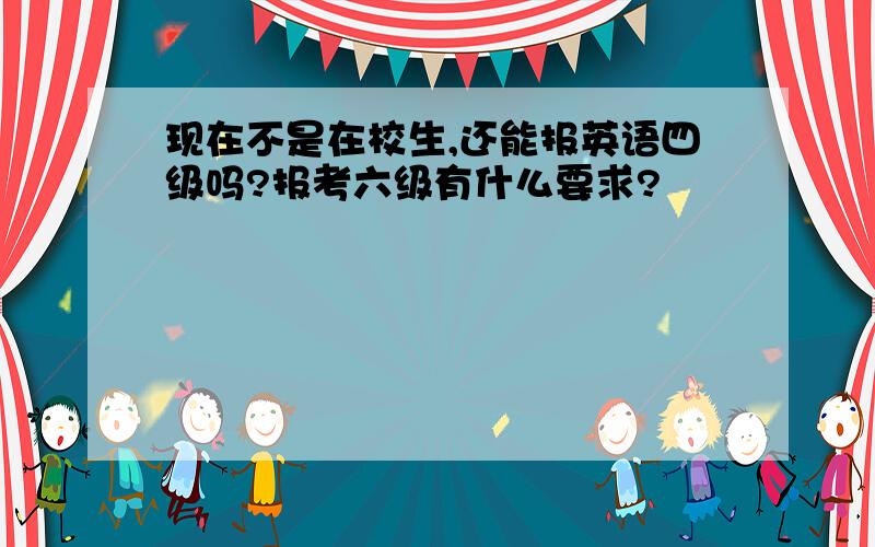 现在不是在校生,还能报英语四级吗?报考六级有什么要求?