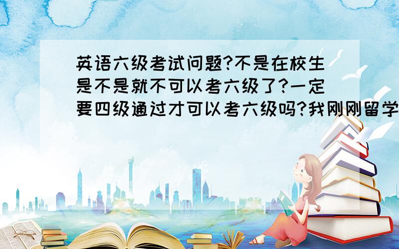 英语六级考试问题?不是在校生是不是就不可以考六级了?一定要四级通过才可以考六级吗?我刚刚留学回来,英语水平没问题,但是没有考过相关证件.我在找工作面试时,人资的要求我要有英语六