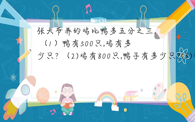 张大爷养的鸡比鸭多五分之三. （1）鸭有500只,鸡有多少只? （2)鸡有800只,鸭子有多少只?(3)鸡比鸭多300只,鸭有多少只?             三个问题,要用方程和算式分别解答.谢谢!急需~