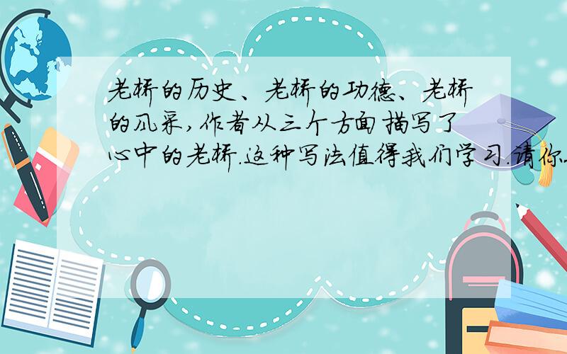 老桥的历史、老桥的功德、老桥的风采,作者从三个方面描写了心中的老桥.这种写法值得我们学习.请你也从几个方面描写你心中的某一景物.