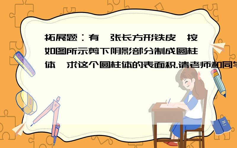 拓展题：有一张长方形铁皮,按如图所示剪下阴影部分制成圆柱体,求这个圆柱体的表面积.请老师和同学帮我写出求这道题的思路．这个最重要．先谢谢啦