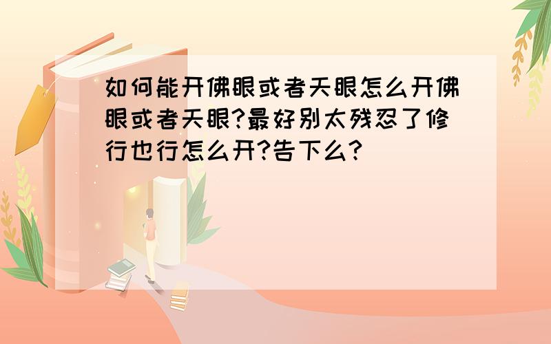 如何能开佛眼或者天眼怎么开佛眼或者天眼?最好别太残忍了修行也行怎么开?告下么?