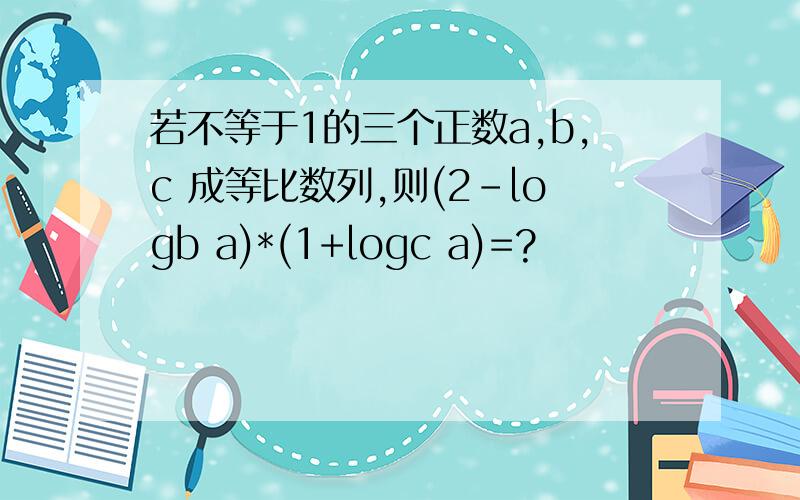若不等于1的三个正数a,b,c 成等比数列,则(2-logb a)*(1+logc a)=?