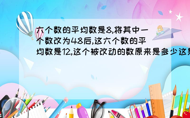 六个数的平均数是8,将其中一个数改为48后,这六个数的平均数是12,这个被改动的数原来是多少这是为什么呢