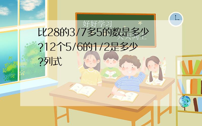 比28的3/7多5的数是多少?12个5/6的1/2是多少?列式