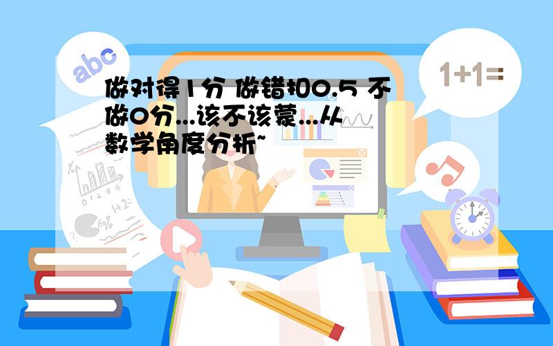 做对得1分 做错扣0.5 不做0分...该不该蒙...从数学角度分析~