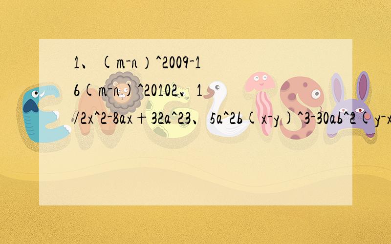 1、(m-n）^2009-16(m-n)^20102、1/2x^2-8ax+32a^23、5a^2b(x-y)^3-30ab^2(y-x)^24、a^2-(b^2+c^2_2bc)5、x^2(x^2-y^2)+z^2(y^2-x^2)6、(a+b)^2+4(a+b+1)^ 是次方 例：8^4 8的4次方