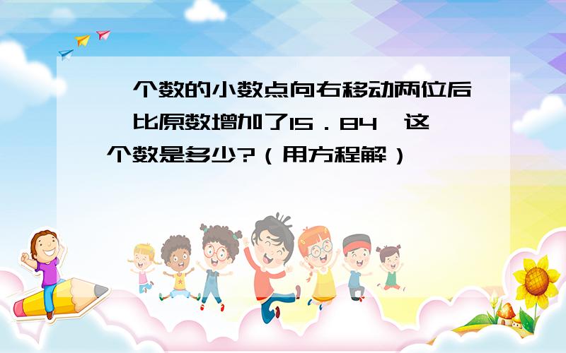 一个数的小数点向右移动两位后,比原数增加了15．84,这个数是多少?（用方程解）