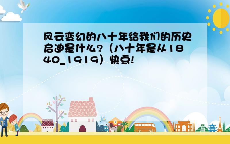 风云变幻的八十年给我们的历史启迪是什么?（八十年是从1840_1919）快点!