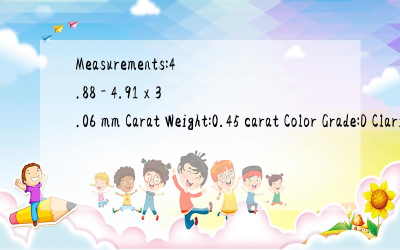 Measurements:4.88 - 4.91 x 3.06 mm Carat Weight:0.45 carat Color Grade:D Clarity Grade:VS1 Cut Round BrilliantMeasurements:4.88 - 4.91 x 3.06 mmCarat Weight:0.45 carat Color Grade:D Clarity Grade:VS1 Cut Grade:Excellent Proportions:Depth:62.5% Table: