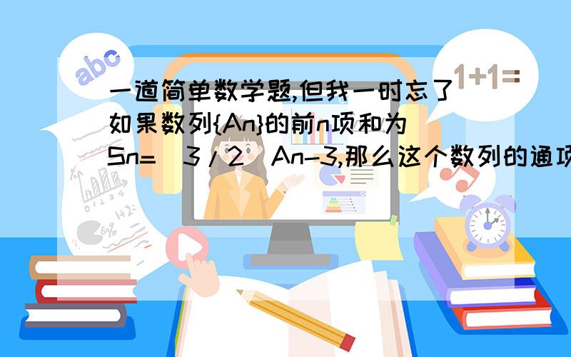 一道简单数学题,但我一时忘了如果数列{An}的前n项和为Sn=(3/2)An-3,那么这个数列的通项公式是答案:An=2*3的n次方求过程