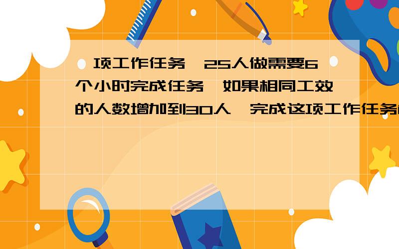 一项工作任务,25人做需要6个小时完成任务,如果相同工效的人数增加到30人,完成这项工作任务能减少几小时?