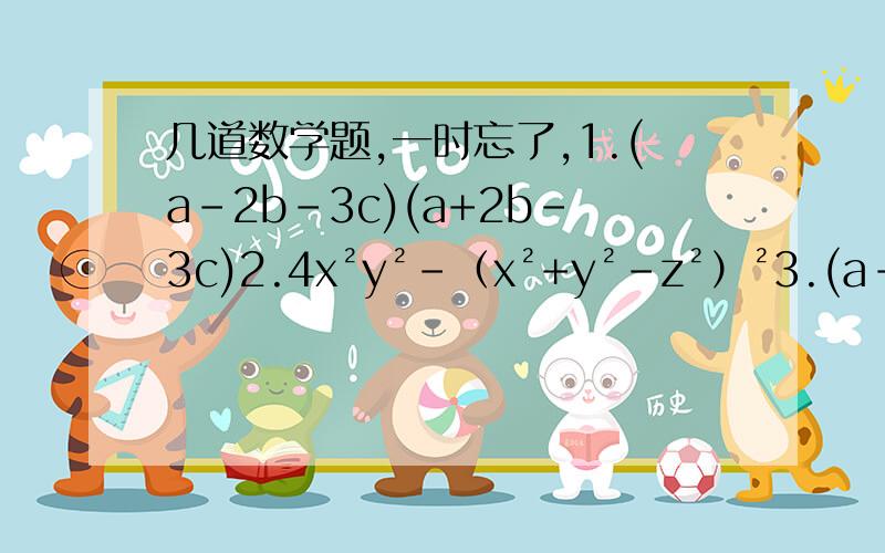 几道数学题,一时忘了,1.(a-2b-3c)(a+2b-3c)2.4x²y²-（x²+y²-z²）²3.(a-b+c)²(b-c-a)三次方4.若代数式4y²-2y+5的值为7,那么代数式2y²-y+1的值为?5.（1+1/2）（1+1/2²）（1+1/2四