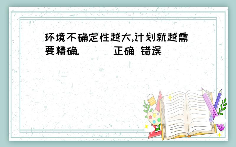 环境不确定性越大,计划就越需要精确.（ ） 正确 错误