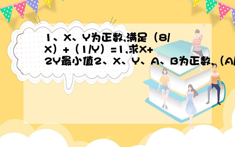 1、X、Y为正数,满足（8/X）+（1/Y）=1,求X+2Y最小值2、X、Y、A、B为正数,（A/X)+(1/Y)=1,证明：X+Y不小于根号A与根号B之和的平方