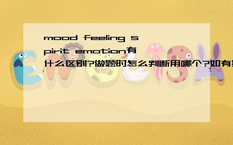mood feeling spirit emotion有什么区别?做题时怎么判断用哪个?如有其他和这些词差不多意思的词,请列出并加以解释和区分.