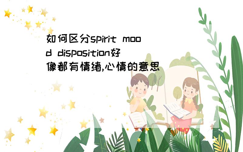 如何区分spirit mood disposition好像都有情绪,心情的意思