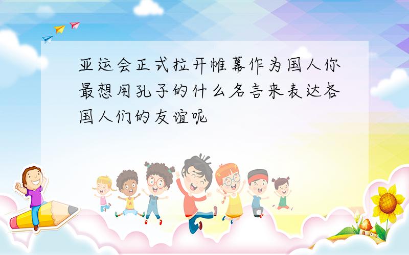 亚运会正式拉开帷幕作为国人你最想用孔子的什么名言来表达各国人们的友谊呢