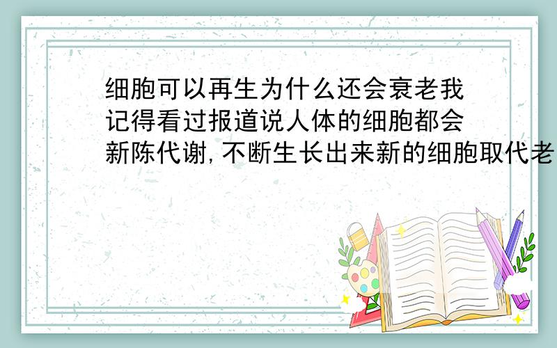 细胞可以再生为什么还会衰老我记得看过报道说人体的细胞都会新陈代谢,不断生长出来新的细胞取代老的细胞.就跟死水和活水一样,死水会陈腐,但是活水不会.生物应该类似活水,有不断再生